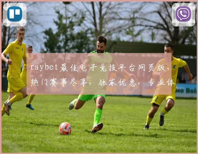 raybet最佳电子竞技平台网页版，热门赛事尽享，独家优惠，专业体验，三重保障，首选之选