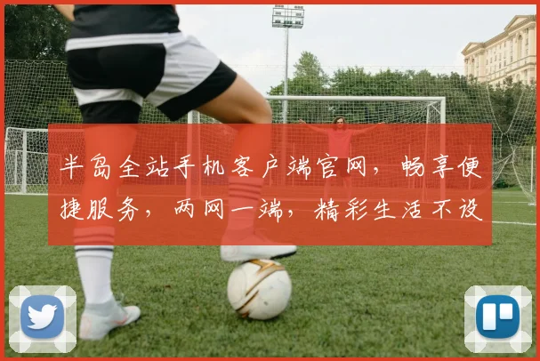半岛全站手机客户端官网，畅享便捷服务，两网一端，精彩生活不设限