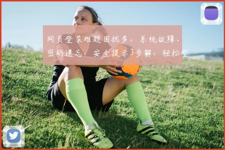 网页登录难题困扰多，系统故障、密码遗忘，安全提示3步解，轻松登录无忧愁