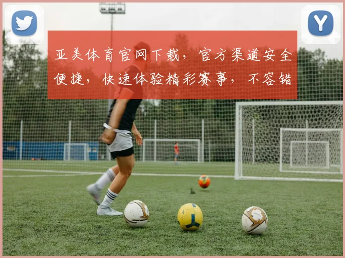 亚美体育官网下载，官方渠道安全便捷，快速体验精彩赛事，不容错过
