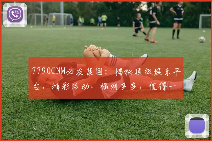 7790CNM必发集团：揭秘顶级娱乐平台，精彩活动，福利多多，值得一看