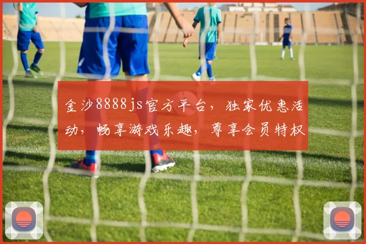金沙8888js官方平台，独家优惠活动，畅享游戏乐趣，尊享会员特权，诚邀您体验
