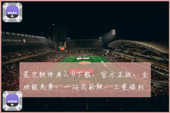 星空软件库3.0下载，官方正版，全功能免费，一站式获取，三重福利大放送