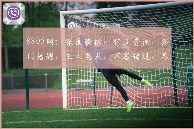 8805网：深度解析，行业资讯，热门话题，三大亮点，不容错过，尽在掌握