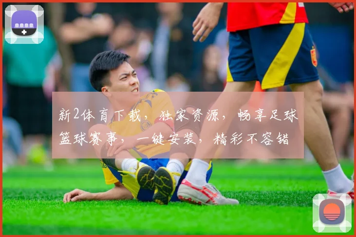 新2体育下载，独家资源，畅享足球篮球赛事，一键安装，精彩不容错过，立即下载