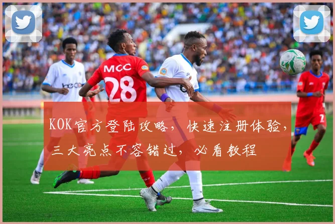 KOK官方登陆攻略，快速注册体验，三大亮点不容错过，必看教程